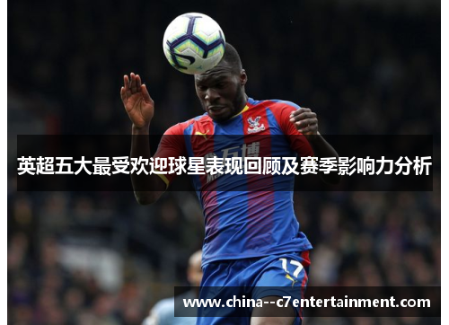 英超五大最受欢迎球星表现回顾及赛季影响力分析