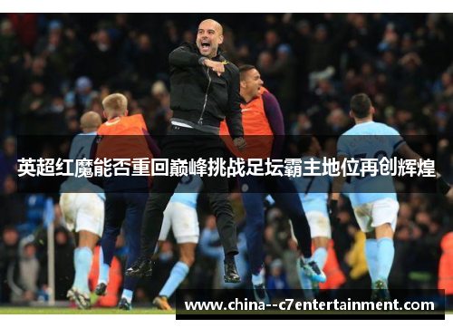 英超红魔能否重回巅峰挑战足坛霸主地位再创辉煌