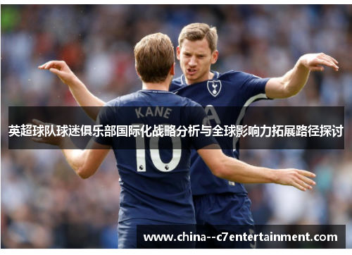 英超球队球迷俱乐部国际化战略分析与全球影响力拓展路径探讨