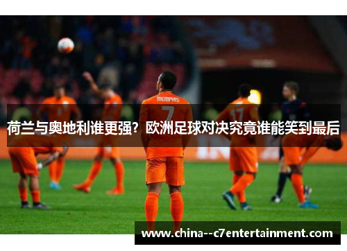 荷兰与奥地利谁更强？欧洲足球对决究竟谁能笑到最后