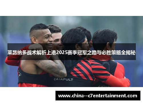 莱昂纳多战术解析上港2025赛季冠军之路与必胜策略全揭秘