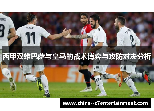 西甲双雄巴萨与皇马的战术博弈与攻防对决分析