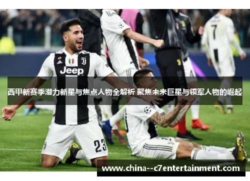 西甲新赛季潜力新星与焦点人物全解析 聚焦未来巨星与领军人物的崛起 西甲新赛季潜力新星与焦点人物全解析 聚焦未来巨星与领军人物的崛起