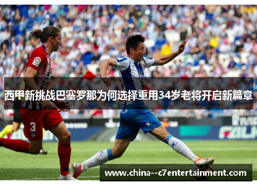 西甲新挑战巴塞罗那为何选择重用34岁老将开启新篇章