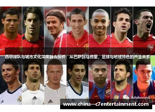 西甲球队与城市文化深度融合探析:从巴萨到马德里,足球与地域特色的共生关系 西甲球队与城市文化深度融合探析:从巴萨到马德里,足球与地域特色的共生关系