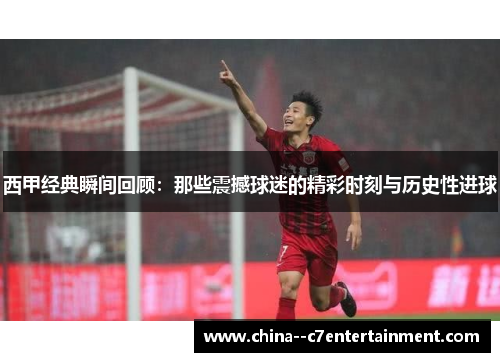 西甲经典瞬间回顾：那些震撼球迷的精彩时刻与历史性进球