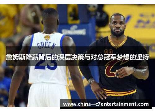 詹姆斯降薪背后的深层决策与对总冠军梦想的坚持 詹姆斯降薪背后的深层决策与对总冠军梦想的坚持