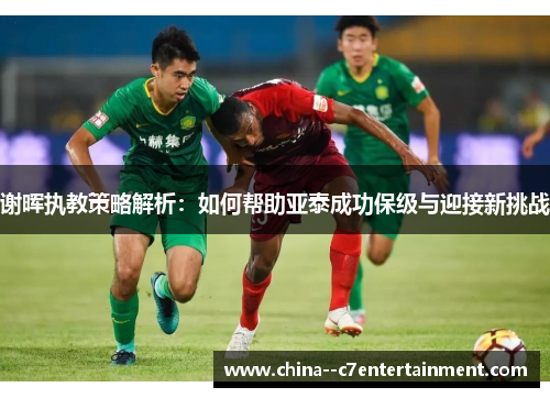 谢晖执教策略解析：如何帮助亚泰成功保级与迎接新挑战