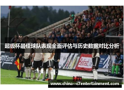 超级杯最佳球队表现全面评估与历史数据对比分析 超级杯最佳球队表现全面评估与历史数据对比分析