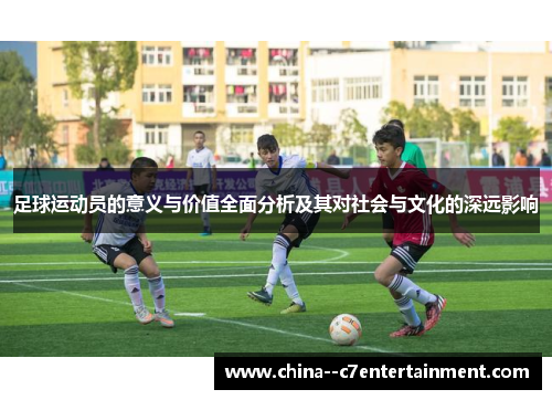 足球运动员的意义与价值全面分析及其对社会与文化的深远影响 足球运动员的意义与价值全面分析及其对社会与文化的深远影响