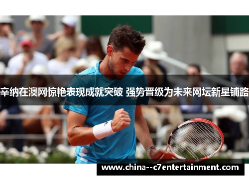 辛纳在澳网惊艳表现成就突破 强势晋级为未来网坛新星铺路