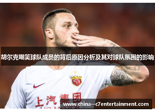 胡尔克嘲笑球队成员的背后原因分析及其对球队氛围的影响