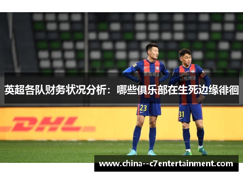 英超各队财务状况分析：哪些俱乐部在生死边缘徘徊