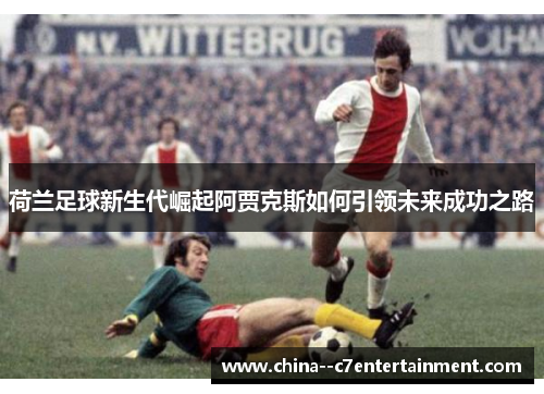 荷兰足球新生代崛起阿贾克斯如何引领未来成功之路