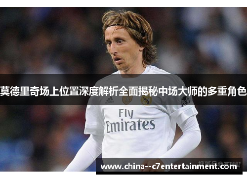 莫德里奇场上位置深度解析全面揭秘中场大师的多重角色 莫德里奇场上位置深度解析全面揭秘中场大师的多重角色