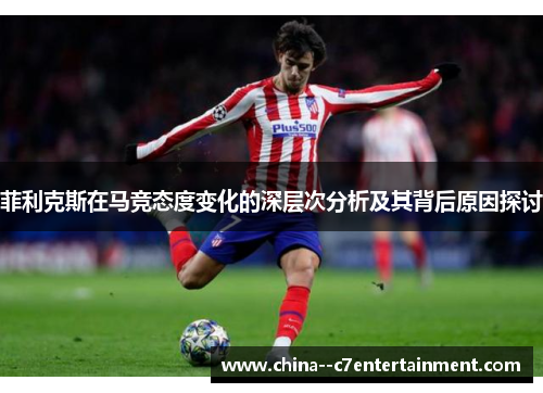 菲利克斯在马竞态度变化的深层次分析及其背后原因探讨