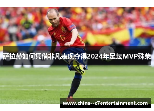 萨拉赫如何凭借非凡表现夺得2024年足坛MVP殊荣