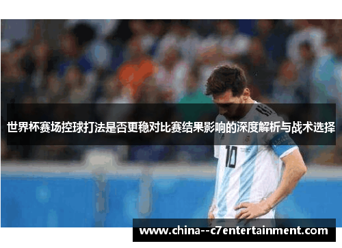 世界杯赛场控球打法是否更稳对比赛结果影响的深度解析与战术选择