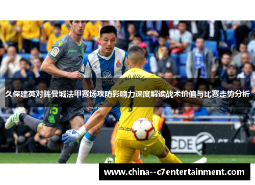 久保建英对阵曼城法甲赛场攻防影响力深度解读战术价值与比赛走势分析