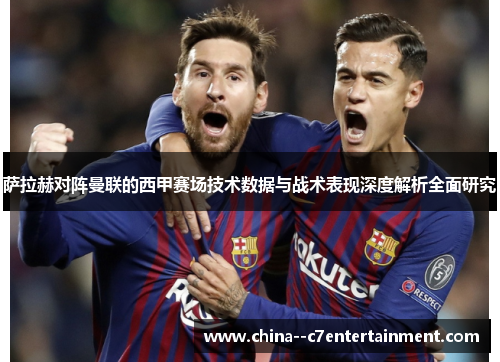 萨拉赫对阵曼联的西甲赛场技术数据与战术表现深度解析全面研究