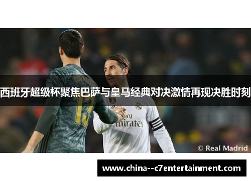西班牙超级杯聚焦巴萨与皇马经典对决激情再现决胜时刻