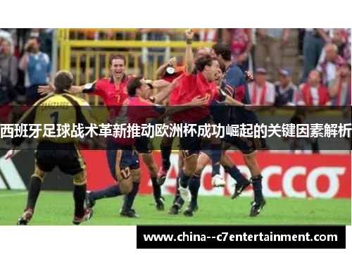 西班牙足球战术革新推动欧洲杯成功崛起的关键因素解析 西班牙足球战术革新推动欧洲杯成功崛起的关键因素解析