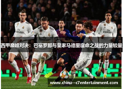 西甲巅峰对决：巴塞罗那与皇家马德里宿命之战的力量较量