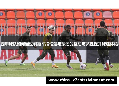 西甲球队如何通过创新举措增强与球迷的互动与黏性提升球迷体验