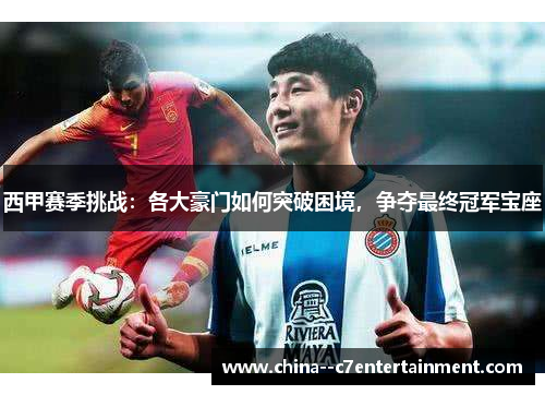 西甲赛季挑战：各大豪门如何突破困境，争夺最终冠军宝座