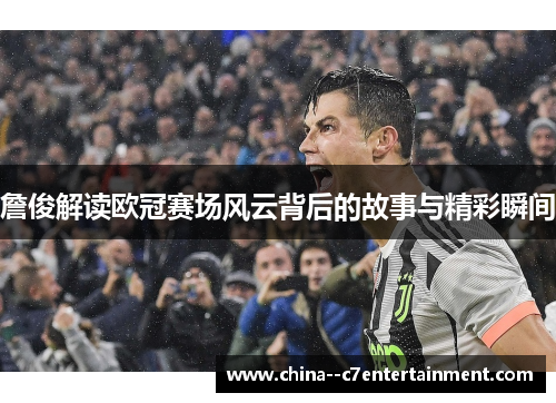 詹俊解读欧冠赛场风云背后的故事与精彩瞬间