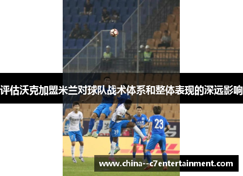 评估沃克加盟米兰对球队战术体系和整体表现的深远影响