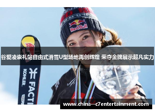 谷爱凌崇礼站自由式滑雪U型场地再创辉煌 荣夺金牌展示超凡实力