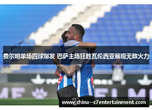 费尔明单场四球爆发 巴萨主场狂胜瓦伦西亚展现无敌火力