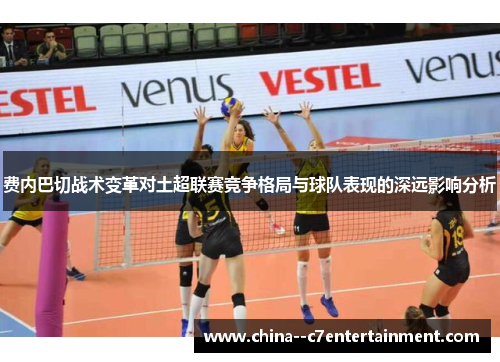 费内巴切战术变革对土超联赛竞争格局与球队表现的深远影响分析