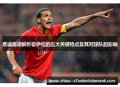 费迪南德解析霍伊伦的五大关键特点及其对球队的影响 费迪南德解析霍伊伦的五大关键特点及其对球队的影响