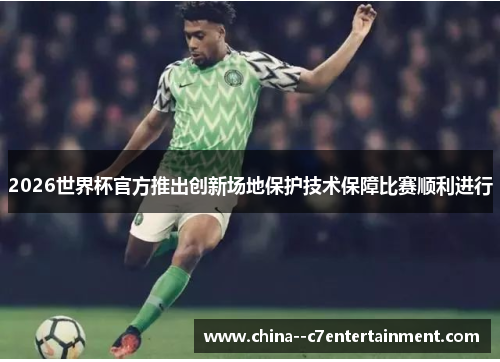 2026世界杯官方推出创新场地保护技术保障比赛顺利进行