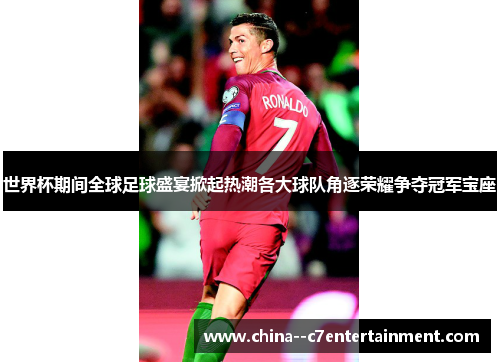 世界杯期间全球足球盛宴掀起热潮各大球队角逐荣耀争夺冠军宝座