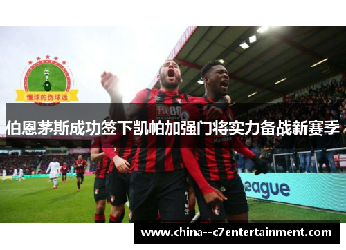 伯恩茅斯成功签下凯帕加强门将实力备战新赛季 伯恩茅斯成功签下凯帕加强门将实力备战新赛季