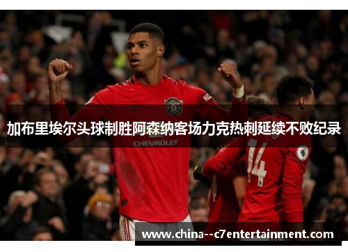 加布里埃尔头球制胜阿森纳客场力克热刺延续不败纪录