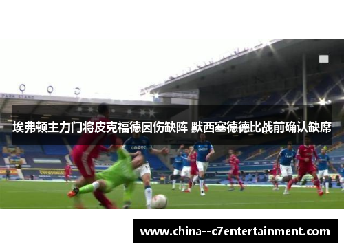 埃弗顿主力门将皮克福德因伤缺阵 默西塞德德比战前确认缺席