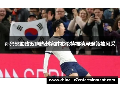 孙兴慜助攻双响热刺完胜布伦特福德展现领袖风采