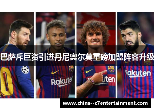 巴萨斥巨资引进丹尼奥尔莫重磅加盟阵容升级