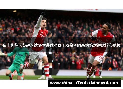 布卡约萨卡英超连续多季进球助攻上双稳固阿森纳绝对进攻核心地位
