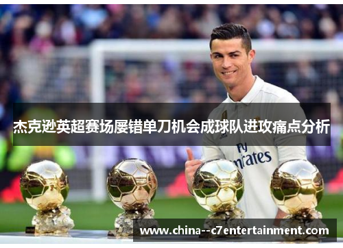 杰克逊英超赛场屡错单刀机会成球队进攻痛点分析