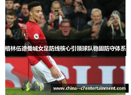 格林伍德曼城女足防线核心引领球队稳固防守体系