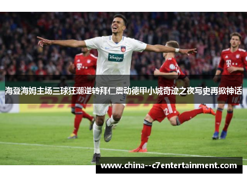 海登海姆主场三球狂潮逆转拜仁震动德甲小城奇迹之夜写史再掀神话