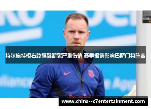 特尔施特根右膝髌腱断裂严重伤情 赛季报销影响巴萨门将阵容 特尔施特根右膝髌腱断裂严重伤情 赛季报销影响巴萨门将阵容