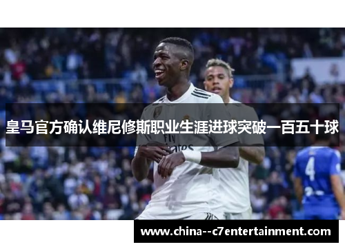 皇马官方确认维尼修斯职业生涯进球突破一百五十球
