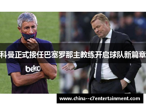 科曼正式接任巴塞罗那主教练开启球队新篇章