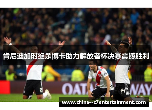 肯尼迪加时绝杀博卡助力解放者杯决赛震撼胜利 肯尼迪加时绝杀博卡助力解放者杯决赛震撼胜利